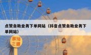 点赞自助业务下单网站（抖音点赞自助业务下单网站）