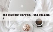 公众号买粉会封号吗安全吗（公众号能买粉吗）