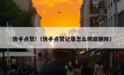 快手点赞!（快手点赞记录怎么彻底删除）