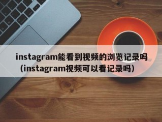 instagram能看到视频的浏览记录吗（instagram视频可以看记录吗）