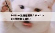 twitter注册还要钱?（twitter注册需要花钱吗）