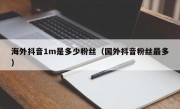 海外抖音1m是多少粉丝（国外抖音粉丝最多）