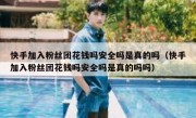 快手加入粉丝团花钱吗安全吗是真的吗（快手加入粉丝团花钱吗安全吗是真的吗吗）
