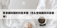 登录国际版的抖音步骤（怎么登陆国际抖音版本）
