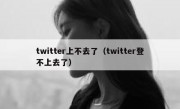 twitter上不去了（twitter登不上去了）