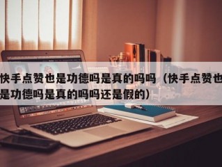 快手点赞也是功德吗是真的吗吗（快手点赞也是功德吗是真的吗吗还是假的）