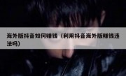海外版抖音如何赚钱（利用抖音海外版赚钱违法吗）