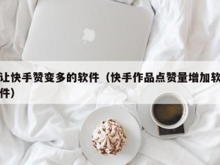 让快手赞变多的软件（快手作品点赞量增加软件）