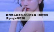 国内怎么能用google浏览器（国内如何用google浏览器）