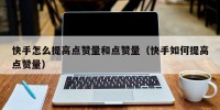 快手怎么提高点赞量和点赞量（快手如何提高点赞量）