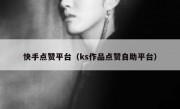 快手点赞平台（ks作品点赞自助平台）