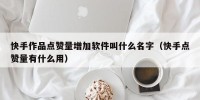 快手作品点赞量增加软件叫什么名字（快手点赞量有什么用）