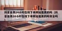 抖音业务24小时在线下单网站是真的吗（抖音业务24小时在线下单网站是真的吗安全吗）