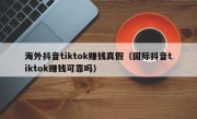 海外抖音tiktok赚钱真假（国际抖音tiktok赚钱可靠吗）