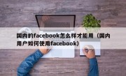 国内的facebook怎么样才能用（国内用户如何使用facebook）