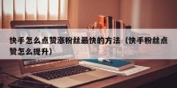 快手怎么点赞涨粉丝最快的方法（快手粉丝点赞怎么提升）