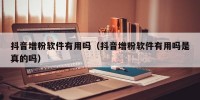 抖音增粉软件有用吗（抖音增粉软件有用吗是真的吗）
