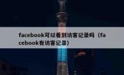 facebook可以看到访客记录吗（facebook有访客记录）