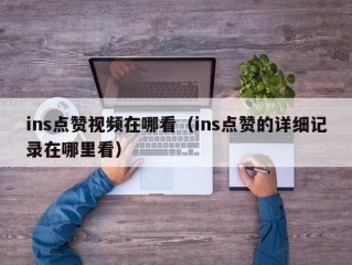 ins点赞视频在哪看（ins点赞的详细记录在哪里看）