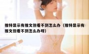 推特显示有推文但看不到怎么办（推特显示有推文但看不到怎么办呀）