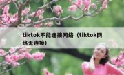 tiktok不能连接网络（tiktok网络无连接）