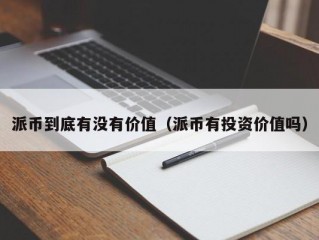 派币到底有没有价值（派币有投资价值吗）