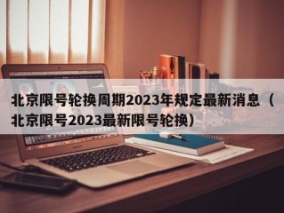 北京限号轮换周期2023年规定最新消息（北京限号2023最新限号轮换）
