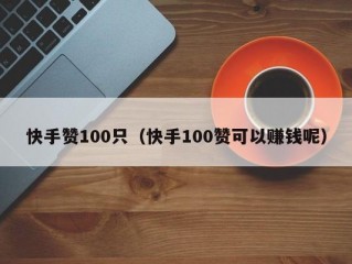 快手赞100只（快手100赞可以赚钱呢）
