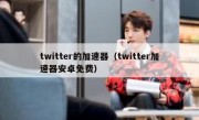 twitter的加速器（twitter加速器安卓免费）
