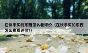 在快手买的东西怎么看评价（在快手买的东西怎么查看评价?）