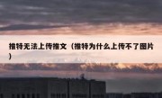 推特无法上传推文（推特为什么上传不了图片）