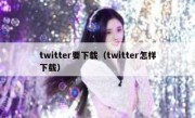 twitter要下载（twitter怎样下载）