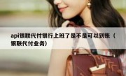api银联代付银行上班了是不是可以到账（银联代付业务）