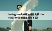 instagram安卓版加速器免费（instagram加速器免费版下载）