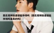 西瓜视频极速版能挣钱吗（西瓜视频极速版能挣钱吗是真的吗）