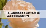 tiktok国际版看不了的解决办法（tiktok下载国际版看不了）