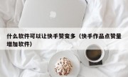 什么软件可以让快手赞变多（快手作品点赞量增加软件）