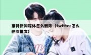 推特新闻媒体怎么删除（twitter怎么删除推文）