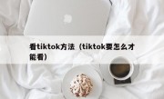 看tiktok方法（tiktok要怎么才能看）
