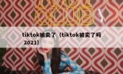 tiktok被卖了（tiktok被卖了吗 2021）