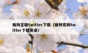 推特正版twitter下载（推特官网twitter下载安卓）
