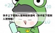 快手上下载别人视频他知道吗（快手能下载别人视频嘛）