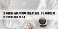 北京限行轮换周期规定最新消息（北京限行尾号轮换周期是多久）