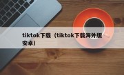 tiktok下载（tiktok下载海外版安卓）