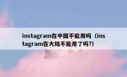 instagram在中国不能用吗（instagram在大陆不能用了吗?）