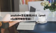 youtobe怎么赚钱2022（youtobe如何赚取收益）