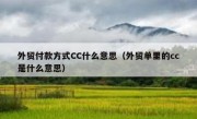 外贸付款方式CC什么意思（外贸单里的cc是什么意思）