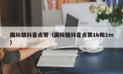 国际版抖音点赞（国际版抖音点赞1k和1m）