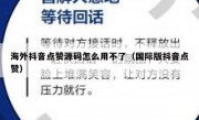 海外抖音点赞源码怎么用不了（国际版抖音点赞）