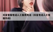 抖音客服电话人工服务电话（抖音电话人工客服热线）